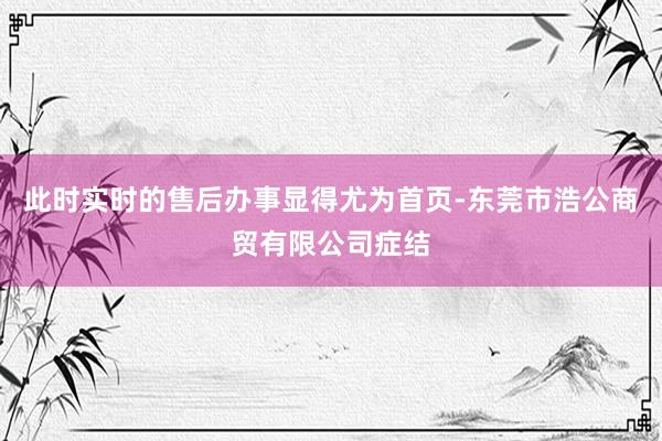 此时实时的售后办事显得尤为首页-东莞市浩公商贸有限公司症结