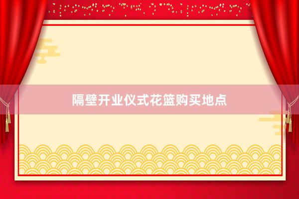 隔壁开业仪式花篮购买地点