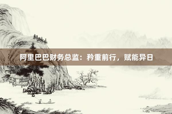 阿里巴巴财务总监：矜重前行，赋能异日